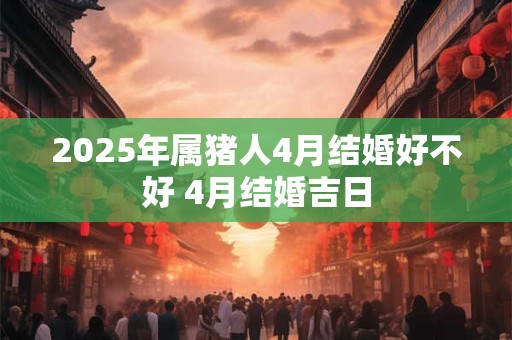 2025年属猪人4月结婚好不好 4月结婚吉日