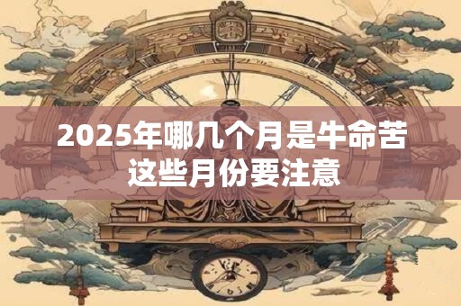 2025年哪几个月是牛命苦 这些月份要注意