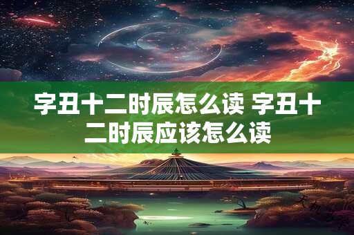 字丑十二时辰怎么读 字丑十二时辰应该怎么读 字丑十二时辰怎么读 字丑十二时辰应该怎么读