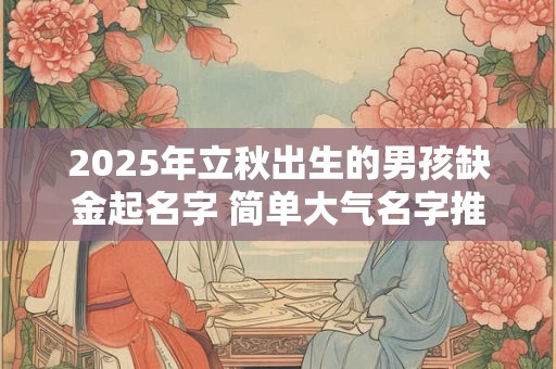 2025年立秋出生的男孩缺金起名字 简单大气名字推荐