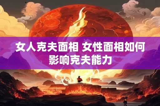 女人克夫面相 女性面相如何影响克夫能力