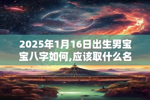 2025年1月16日出生男宝宝八字如何,应该取什么名字