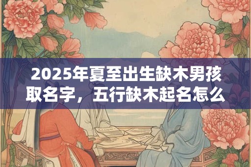 2025年夏至出生缺木男孩取名字，五行缺木起名怎么补