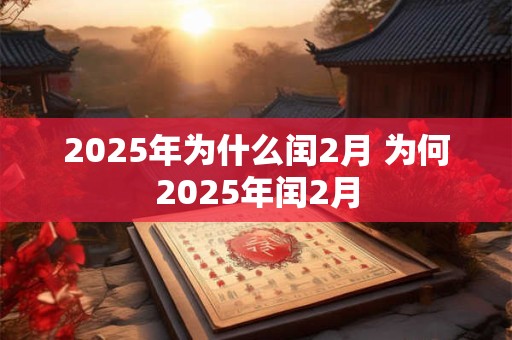 2025年为什么闰2月 为何2025年闰2月