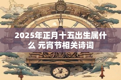 2025年正月十五出生属什么 元宵节相关诗词