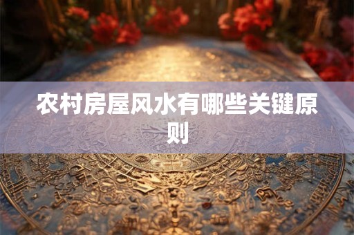 农村房屋风水有哪些关键原则