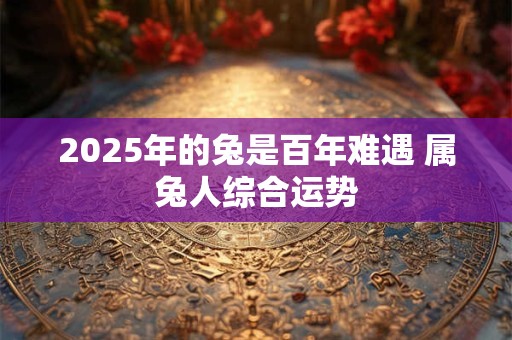 2025年的兔是百年难遇 属兔人综合运势