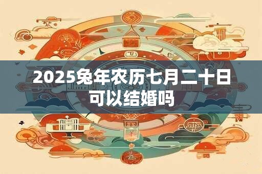 2025兔年农历七月二十日可以结婚吗