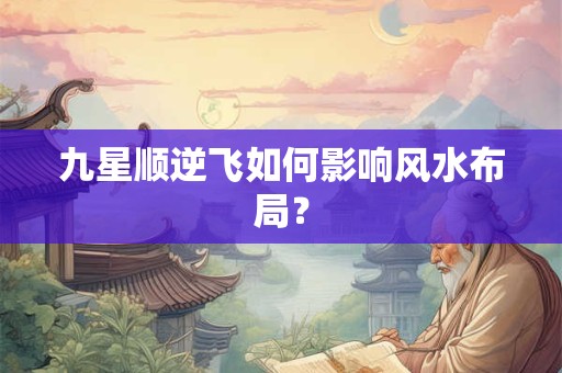 九星顺逆飞如何影响风水布局？