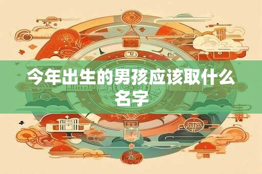 今年出生的男孩应该取什么名字