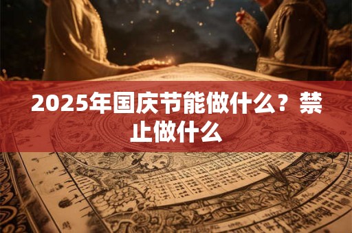 2025年国庆节能做什么？禁止做什么