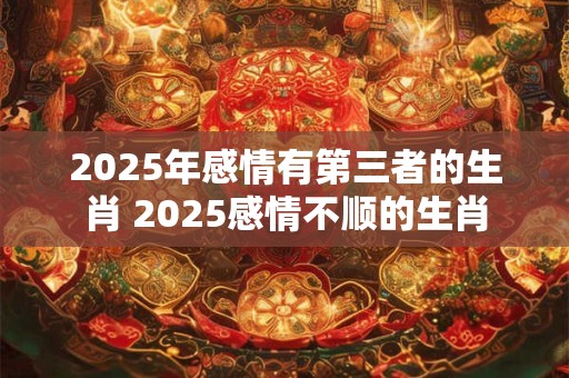 2025年感情有第三者的生肖 2025感情不顺的生肖