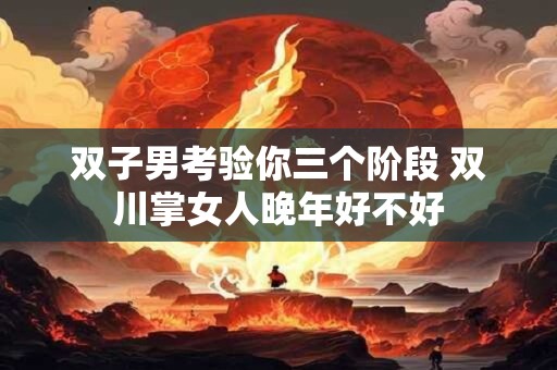 双子男考验你三个阶段 双川掌女人晚年好不好