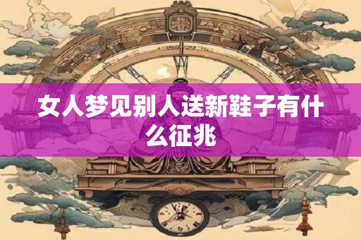 女人梦见别人送新鞋子有什么征兆