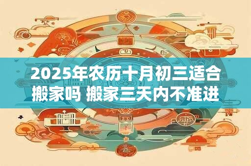 2025年农历十月初三适合搬家吗 搬家三天内不准进外人