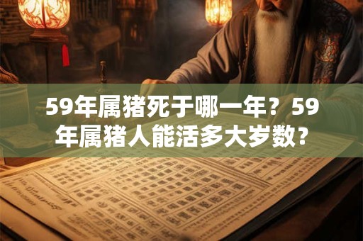 详细阅读:59年属猪死于哪一年?59年属猪人能活多大岁数? 59年属猪死于哪一年?59年属猪人能活多大岁数?