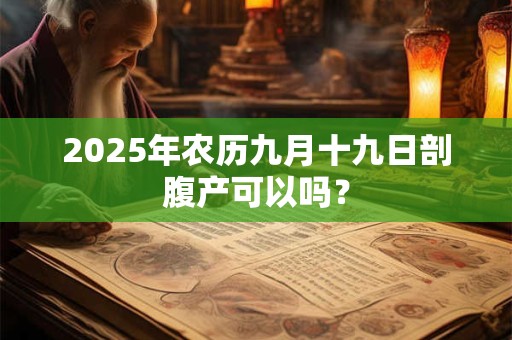 2025年农历九月十九日剖腹产可以吗？
