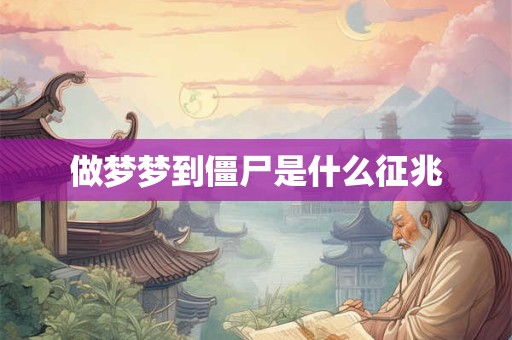 做梦梦到僵尸是什么征兆 做梦梦到僵尸是什么征兆