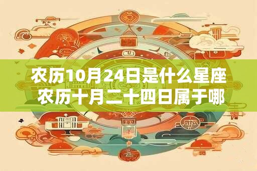 农历10月24日是什么星座 农历十月二十四日属于哪个星座 农历10月24日是什么星座 农历十月二十四日属于哪个星座