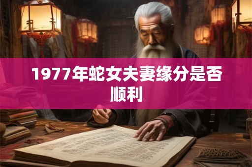 1977年蛇女夫妻缘分是否顺利