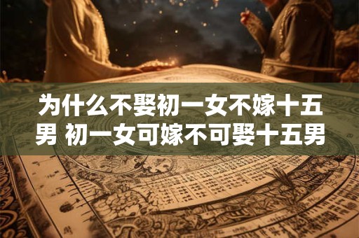为什么不娶初一女不嫁十五男 初一女可嫁不可娶十五男可娶不可嫁为何