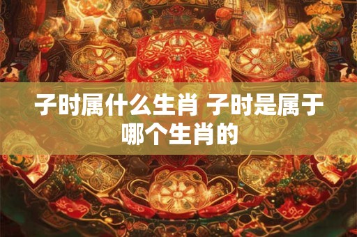 子时属什么生肖 子时是属于哪个生肖的