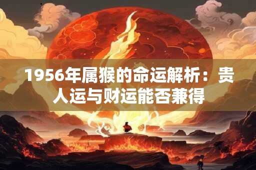 1956年属猴的命运解析：贵人运与财运能否兼得