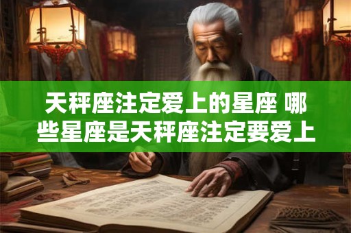 天秤座注定爱上的星座 哪些星座是天秤座注定要爱上的