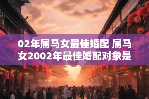 详细阅读:02年属马女最佳婚配 属马女2002年最佳婚配对象是谁 02年属马女最佳婚配 属马女2002年最佳婚配对象是谁
