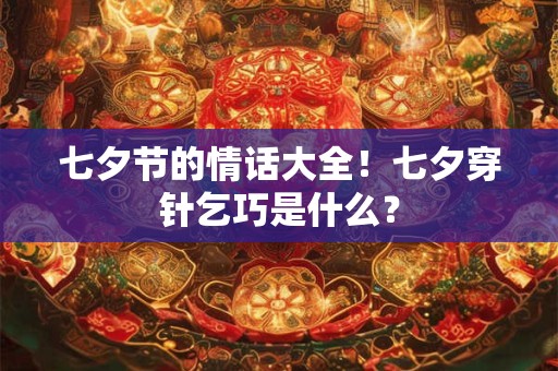 七夕节的情话大全！七夕穿针乞巧是什么？