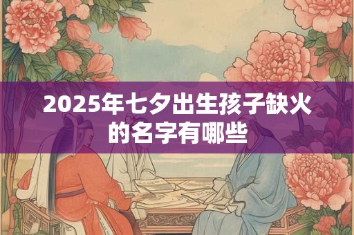 2025年七夕出生孩子缺火的名字有哪些