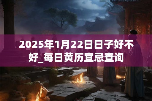 2025年1月22日日子好不好_每日黄历宜忌查询