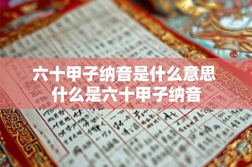 六十甲子纳音是什么意思 什么是六十甲子纳音