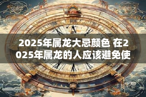 2025年属龙大忌颜色 在2025年属龙的人应该避免使用哪些颜色