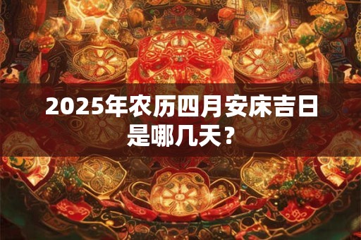 2025年农历四月安床吉日是哪几天？
