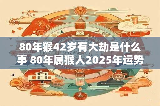 详细阅读:80年猴42岁有大劫是什么事 80年属猴人2025年运势表现 80年猴42岁有大劫是什么事 80年属猴人2025年运势表现