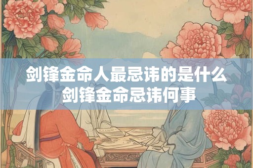 剑锋金命人最忌讳的是什么 剑锋金命忌讳何事