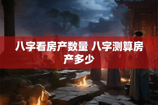 八字看房产数量 八字测算房产多少