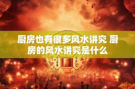 厨房也有很多风水讲究 厨房的风水讲究是什么