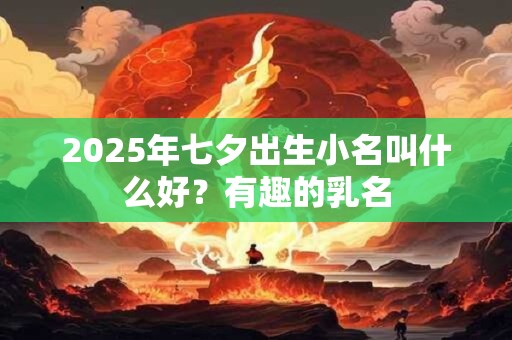 2025年七夕出生小名叫什么好？有趣的乳名