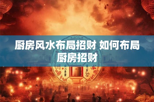 厨房风水布局招财 如何布局厨房招财