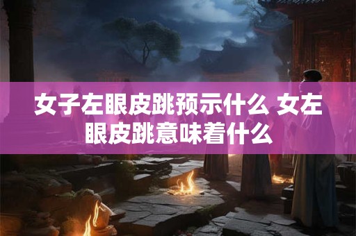 女子左眼皮跳预示什么 女左眼皮跳意味着什么