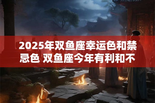 2025年双鱼座幸运色和禁忌色 双鱼座今年有利和不利颜色