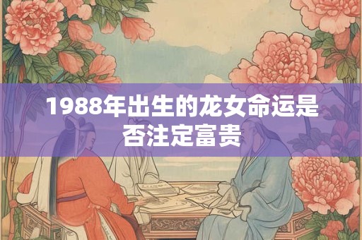 详细阅读:1988年出生的龙女命运是否注定富贵 1988年出生的龙女命运是否注定富贵