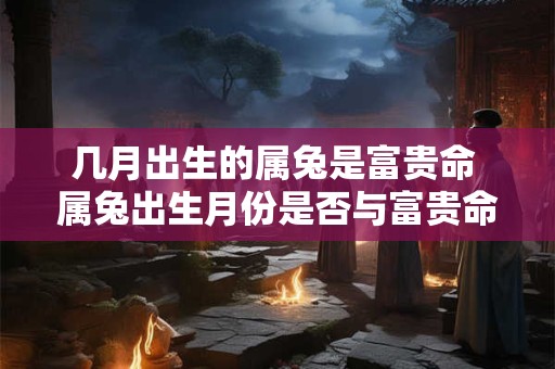 几月出生的属兔是富贵命 属兔出生月份是否与富贵命有关