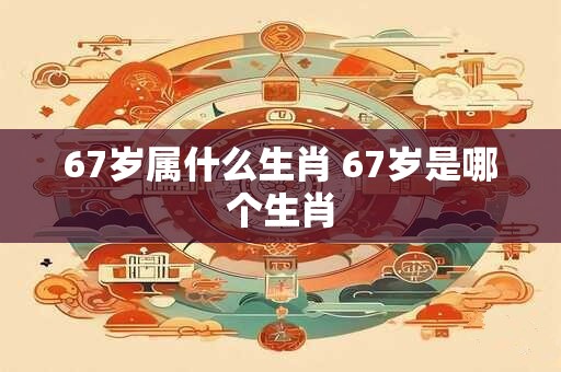 67岁属什么生肖 67岁是哪个生肖