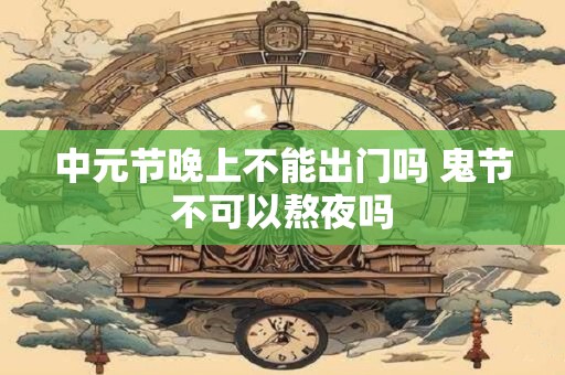 中元节晚上不能出门吗 鬼节不可以熬夜吗