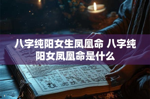 八字纯阳女生凤凰命 八字纯阳女凤凰命是什么 八字纯阳女生凤凰命 八字纯阳女凤凰命是什么