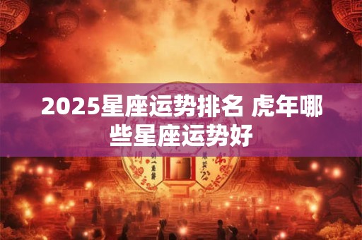 2025星座运势排名 虎年哪些星座运势好
