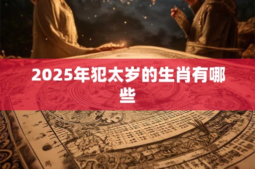 2025年犯太岁的生肖有哪些